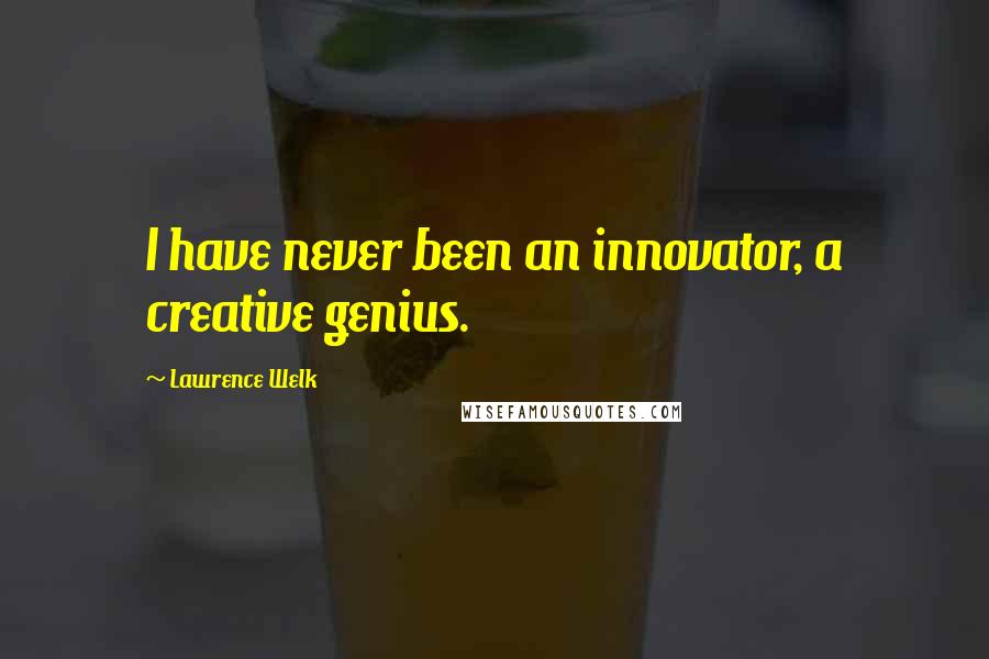 Lawrence Welk Quotes: I have never been an innovator, a creative genius.