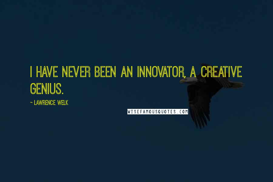 Lawrence Welk Quotes: I have never been an innovator, a creative genius.