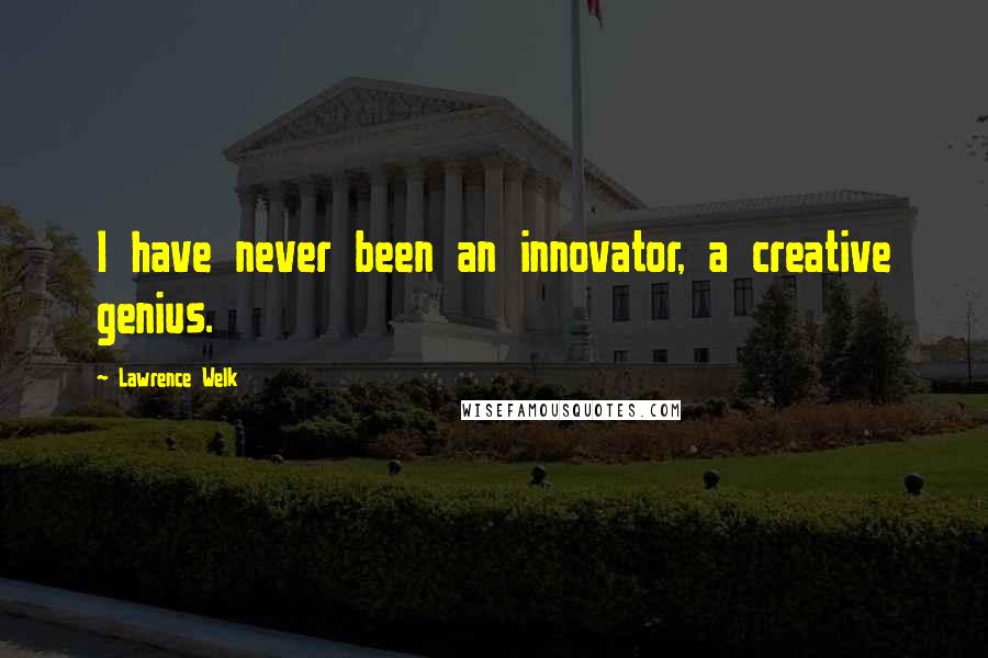 Lawrence Welk Quotes: I have never been an innovator, a creative genius.