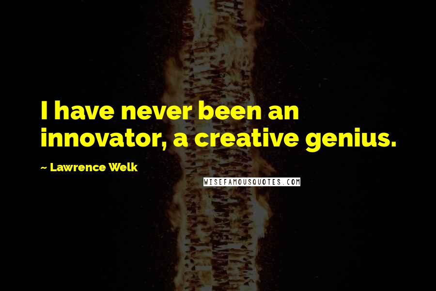 Lawrence Welk Quotes: I have never been an innovator, a creative genius.