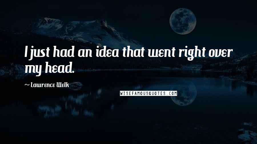 Lawrence Welk Quotes: I just had an idea that went right over my head.