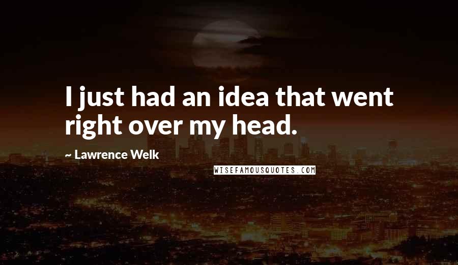 Lawrence Welk Quotes: I just had an idea that went right over my head.