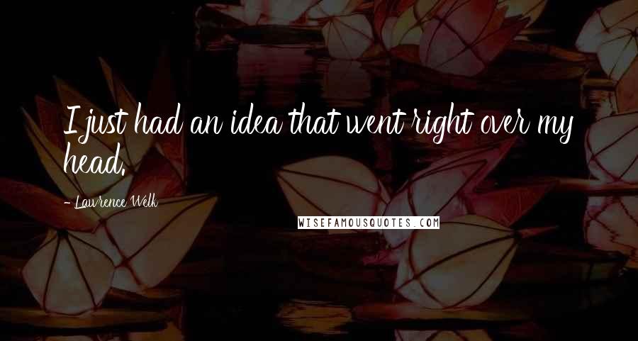 Lawrence Welk Quotes: I just had an idea that went right over my head.