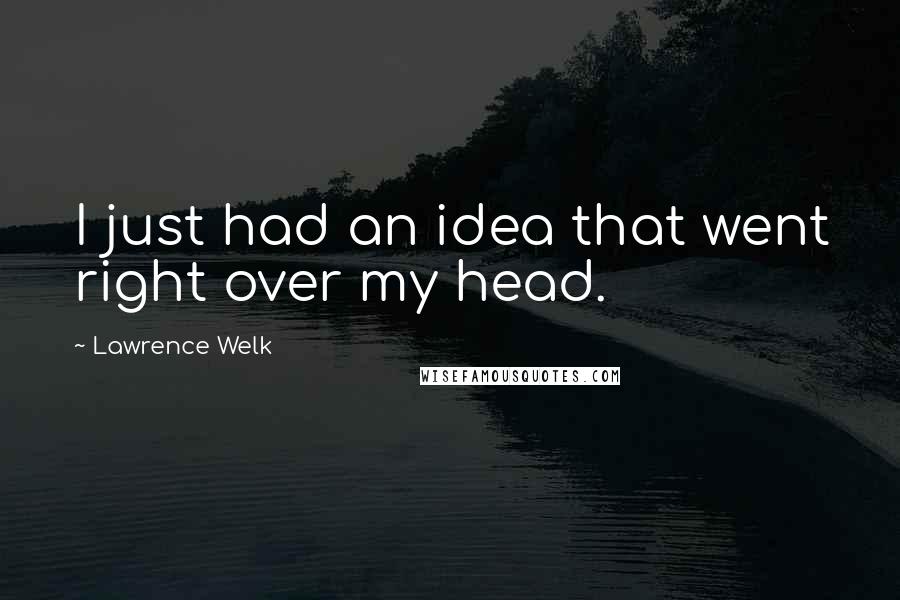 Lawrence Welk Quotes: I just had an idea that went right over my head.