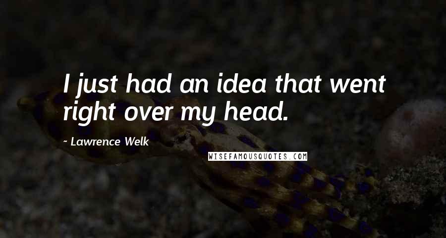 Lawrence Welk Quotes: I just had an idea that went right over my head.