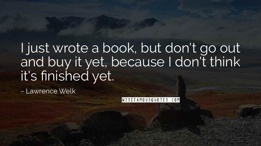 Lawrence Welk Quotes: I just wrote a book, but don't go out and buy it yet, because I don't think it's finished yet.