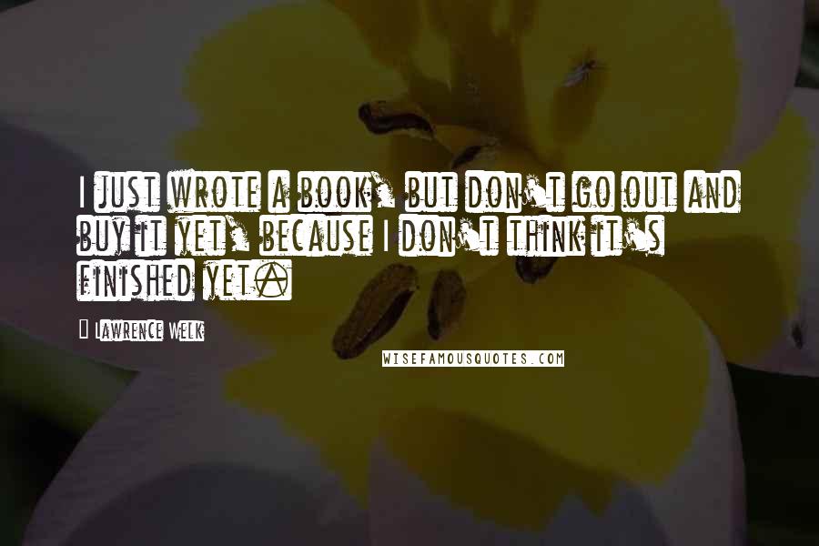 Lawrence Welk Quotes: I just wrote a book, but don't go out and buy it yet, because I don't think it's finished yet.