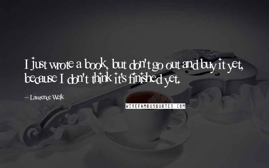 Lawrence Welk Quotes: I just wrote a book, but don't go out and buy it yet, because I don't think it's finished yet.