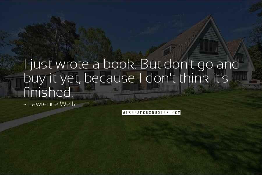 Lawrence Welk Quotes: I just wrote a book. But don't go and buy it yet, because I don't think it's finished.