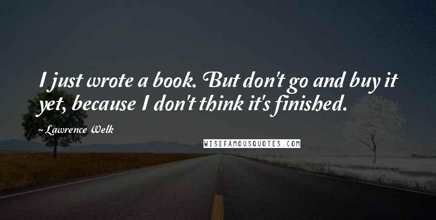 Lawrence Welk Quotes: I just wrote a book. But don't go and buy it yet, because I don't think it's finished.