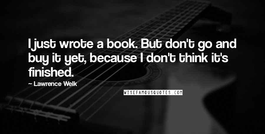 Lawrence Welk Quotes: I just wrote a book. But don't go and buy it yet, because I don't think it's finished.