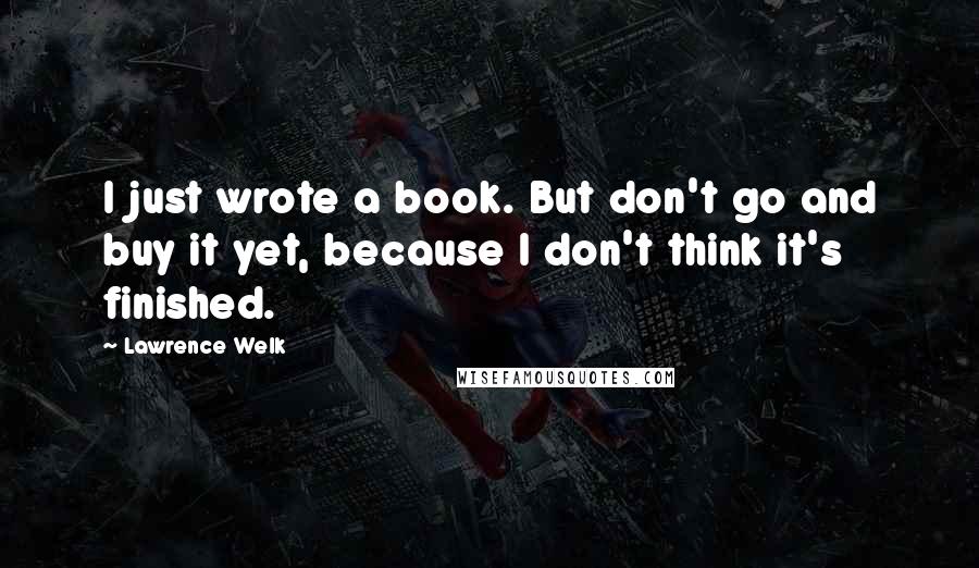 Lawrence Welk Quotes: I just wrote a book. But don't go and buy it yet, because I don't think it's finished.