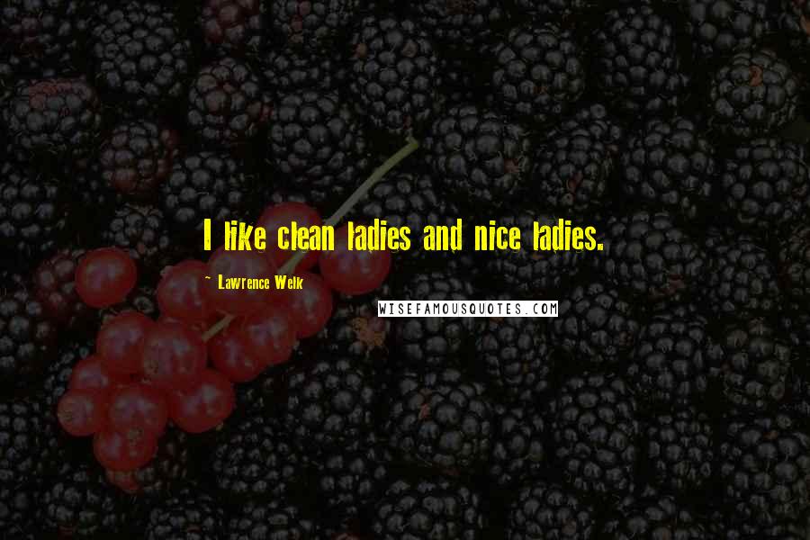 Lawrence Welk Quotes: I like clean ladies and nice ladies.