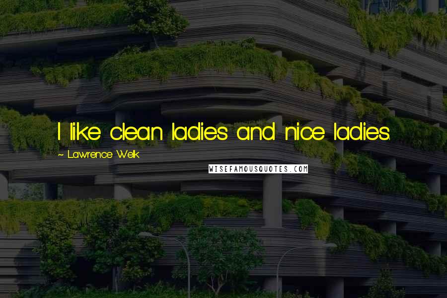Lawrence Welk Quotes: I like clean ladies and nice ladies.