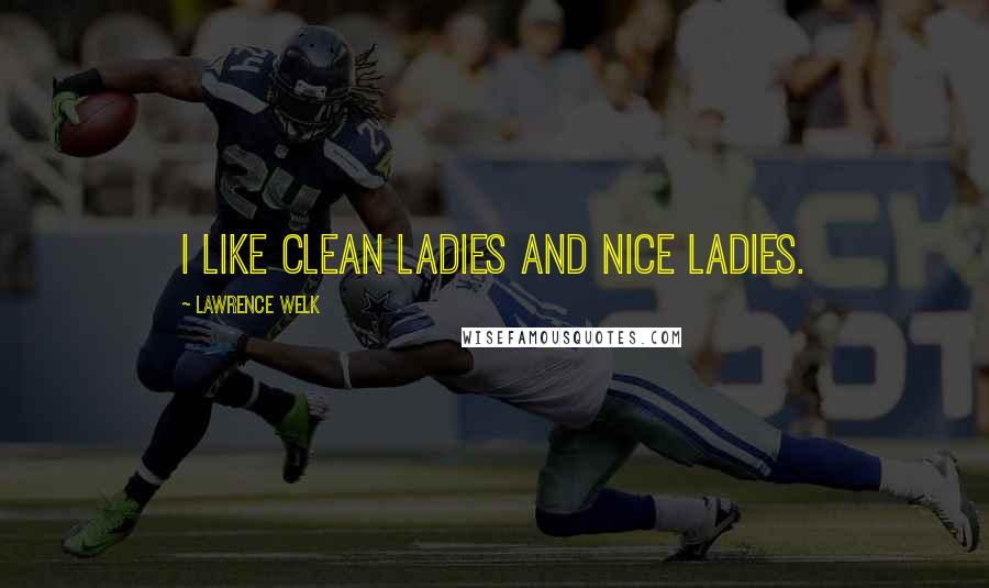 Lawrence Welk Quotes: I like clean ladies and nice ladies.