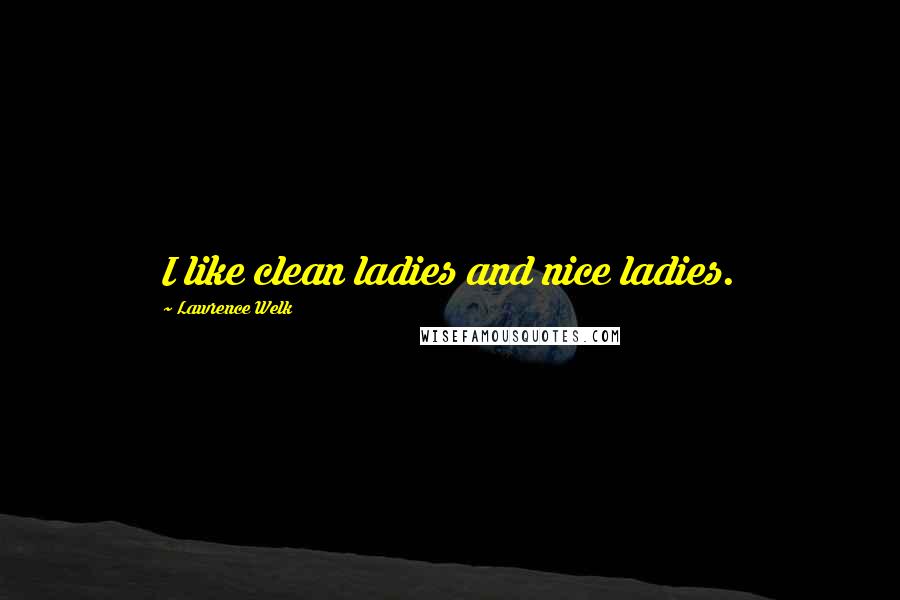 Lawrence Welk Quotes: I like clean ladies and nice ladies.