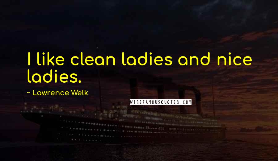 Lawrence Welk Quotes: I like clean ladies and nice ladies.