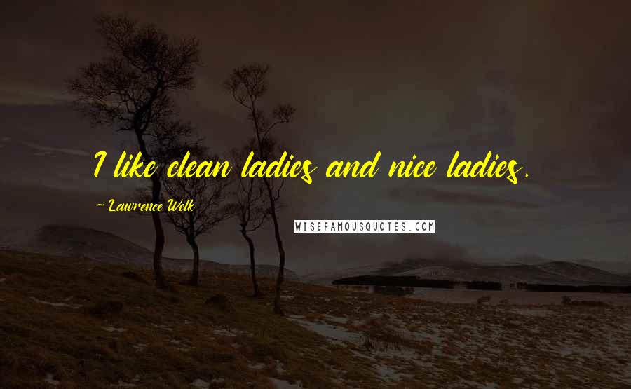 Lawrence Welk Quotes: I like clean ladies and nice ladies.