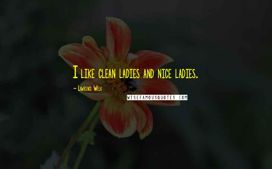 Lawrence Welk Quotes: I like clean ladies and nice ladies.