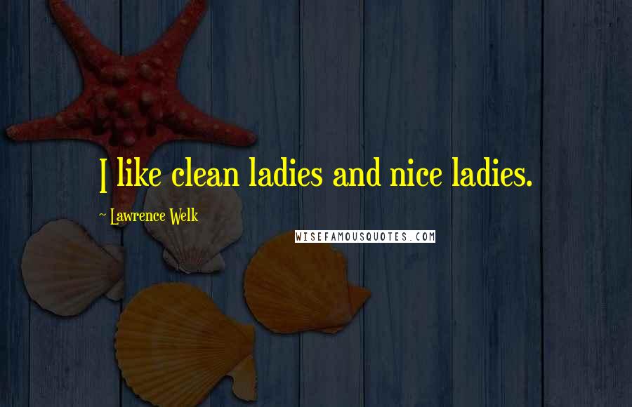 Lawrence Welk Quotes: I like clean ladies and nice ladies.