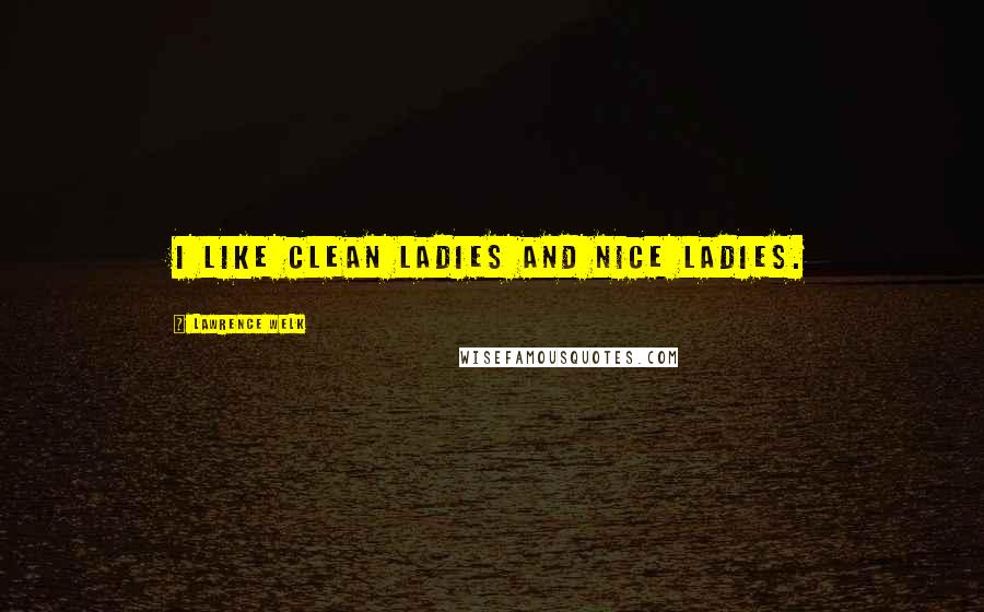 Lawrence Welk Quotes: I like clean ladies and nice ladies.