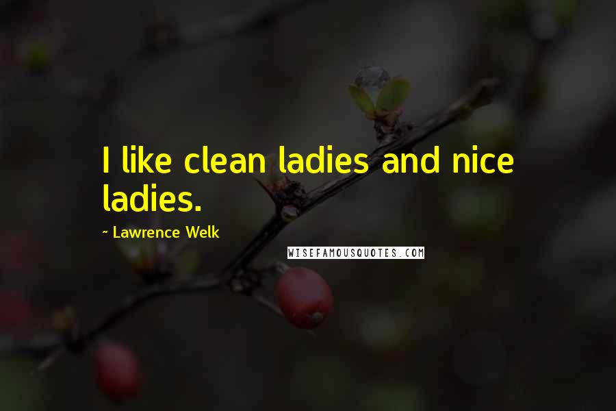 Lawrence Welk Quotes: I like clean ladies and nice ladies.