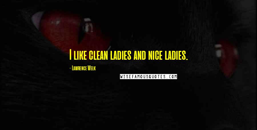 Lawrence Welk Quotes: I like clean ladies and nice ladies.