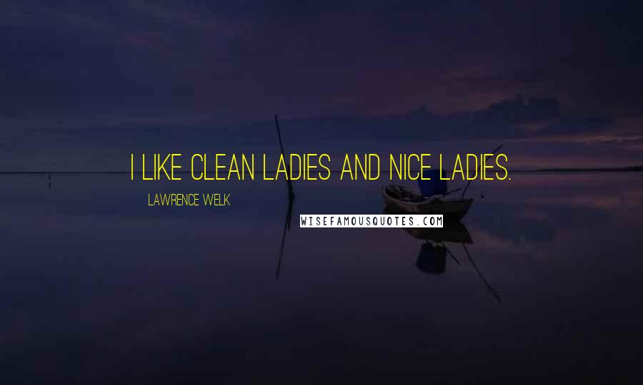 Lawrence Welk Quotes: I like clean ladies and nice ladies.
