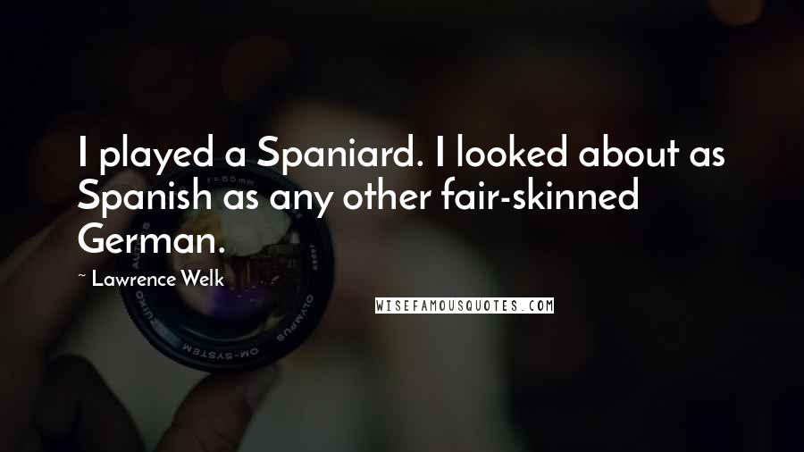 Lawrence Welk Quotes: I played a Spaniard. I looked about as Spanish as any other fair-skinned German.
