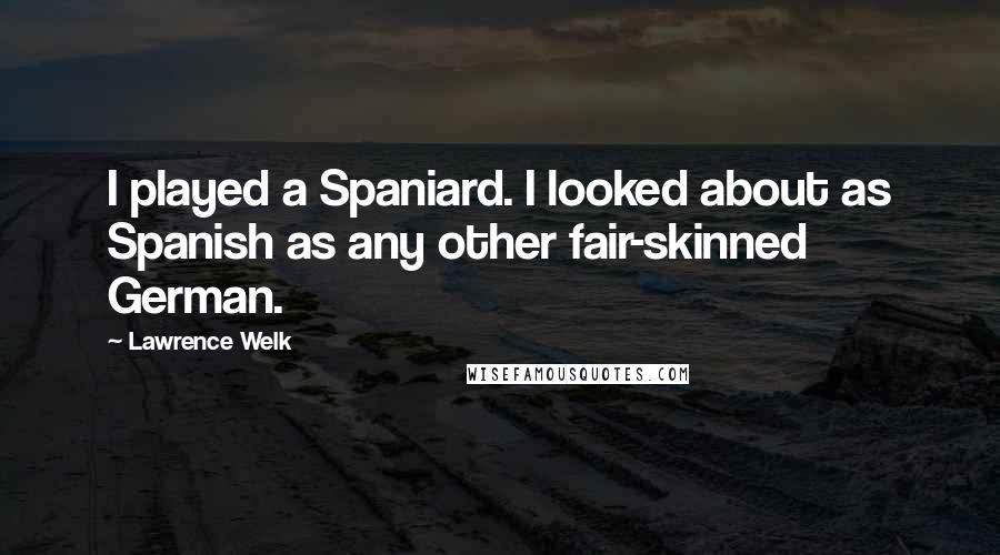 Lawrence Welk Quotes: I played a Spaniard. I looked about as Spanish as any other fair-skinned German.