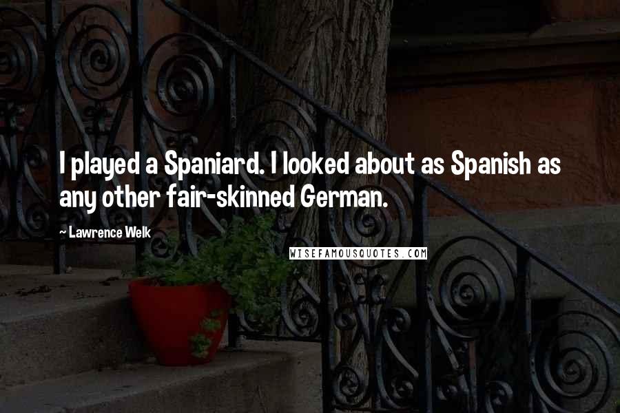 Lawrence Welk Quotes: I played a Spaniard. I looked about as Spanish as any other fair-skinned German.