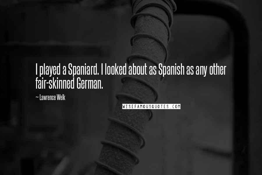 Lawrence Welk Quotes: I played a Spaniard. I looked about as Spanish as any other fair-skinned German.