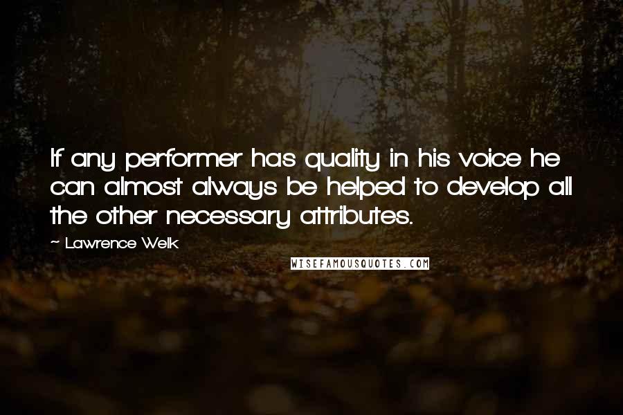 Lawrence Welk Quotes: If any performer has quality in his voice he can almost always be helped to develop all the other necessary attributes.