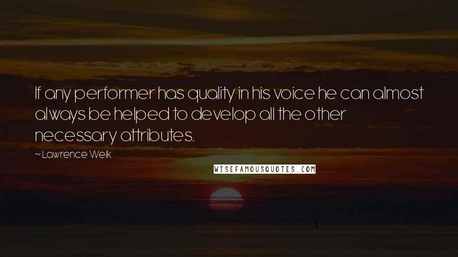 Lawrence Welk Quotes: If any performer has quality in his voice he can almost always be helped to develop all the other necessary attributes.