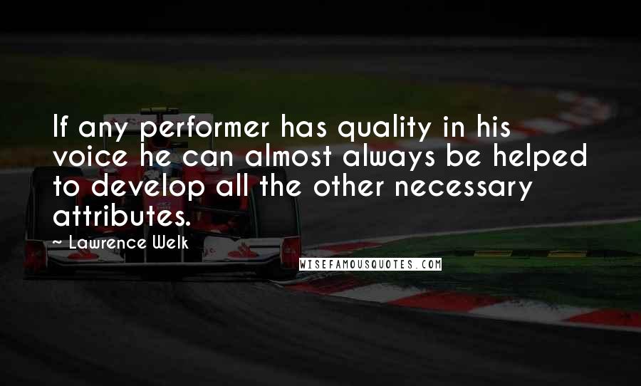 Lawrence Welk Quotes: If any performer has quality in his voice he can almost always be helped to develop all the other necessary attributes.