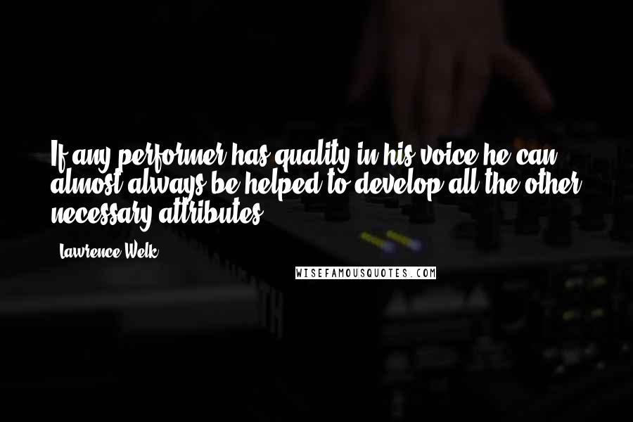 Lawrence Welk Quotes: If any performer has quality in his voice he can almost always be helped to develop all the other necessary attributes.