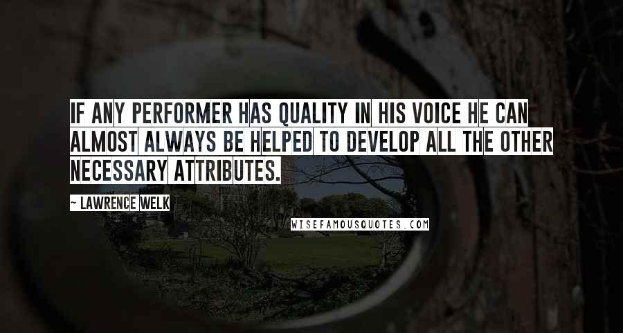 Lawrence Welk Quotes: If any performer has quality in his voice he can almost always be helped to develop all the other necessary attributes.