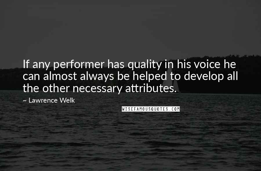 Lawrence Welk Quotes: If any performer has quality in his voice he can almost always be helped to develop all the other necessary attributes.