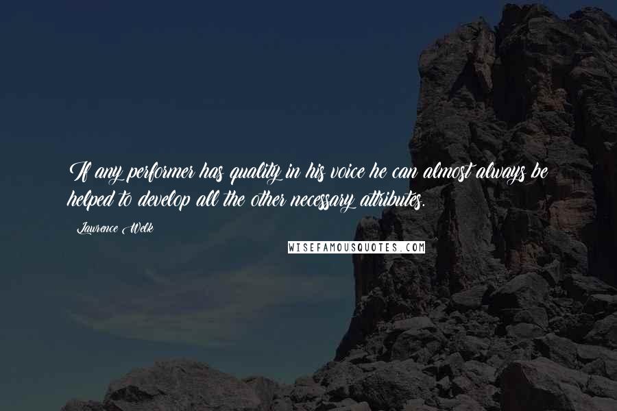 Lawrence Welk Quotes: If any performer has quality in his voice he can almost always be helped to develop all the other necessary attributes.