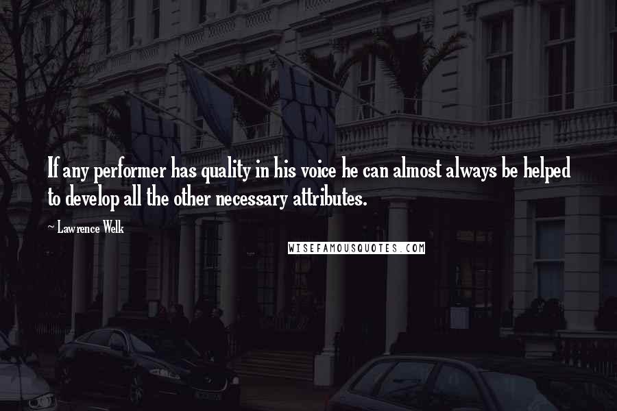 Lawrence Welk Quotes: If any performer has quality in his voice he can almost always be helped to develop all the other necessary attributes.