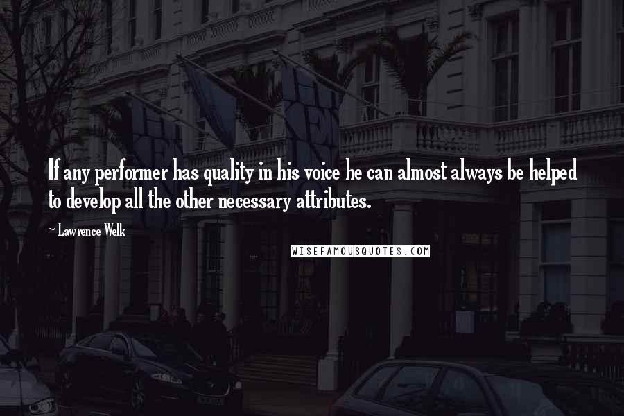 Lawrence Welk Quotes: If any performer has quality in his voice he can almost always be helped to develop all the other necessary attributes.