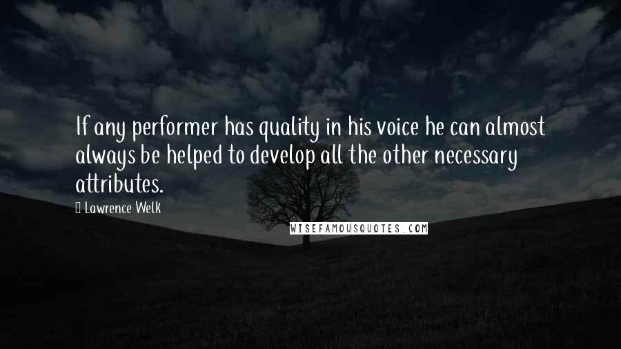 Lawrence Welk Quotes: If any performer has quality in his voice he can almost always be helped to develop all the other necessary attributes.