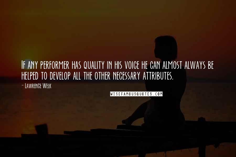 Lawrence Welk Quotes: If any performer has quality in his voice he can almost always be helped to develop all the other necessary attributes.