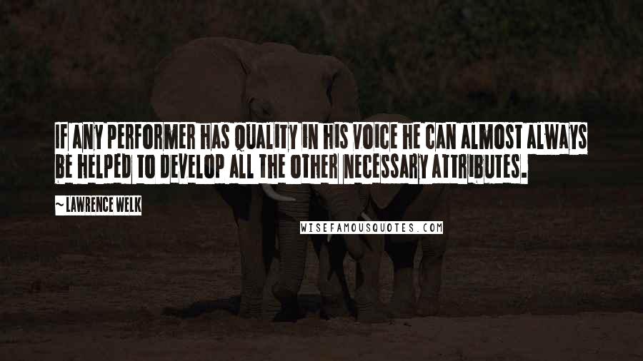 Lawrence Welk Quotes: If any performer has quality in his voice he can almost always be helped to develop all the other necessary attributes.