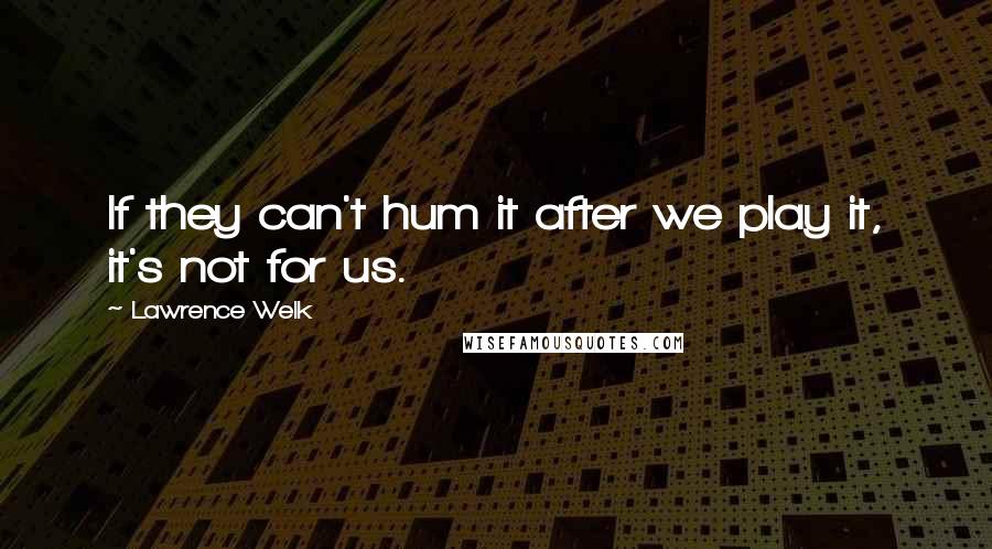 Lawrence Welk Quotes: If they can't hum it after we play it, it's not for us.