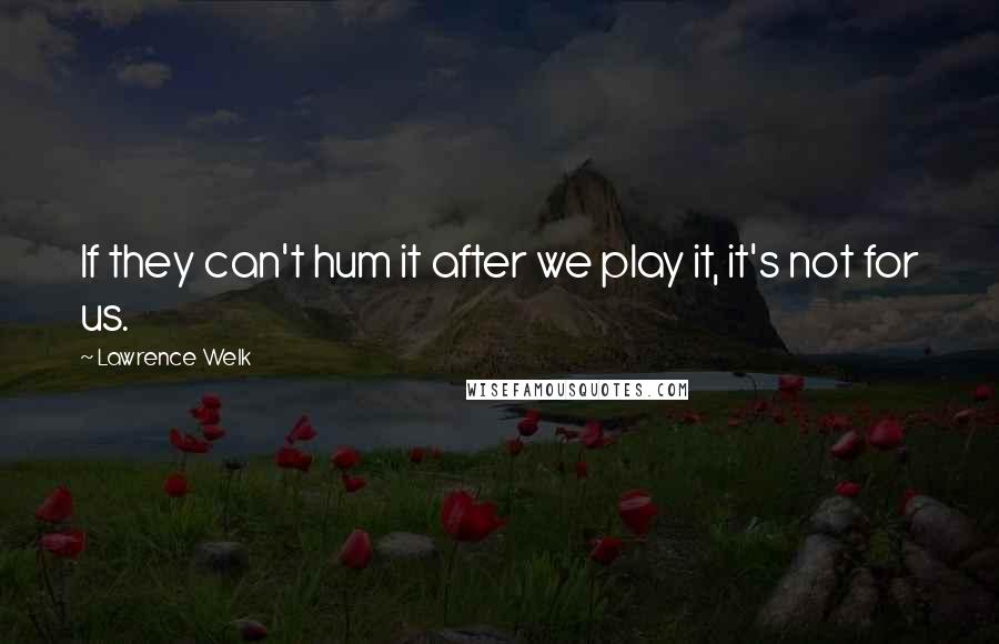 Lawrence Welk Quotes: If they can't hum it after we play it, it's not for us.