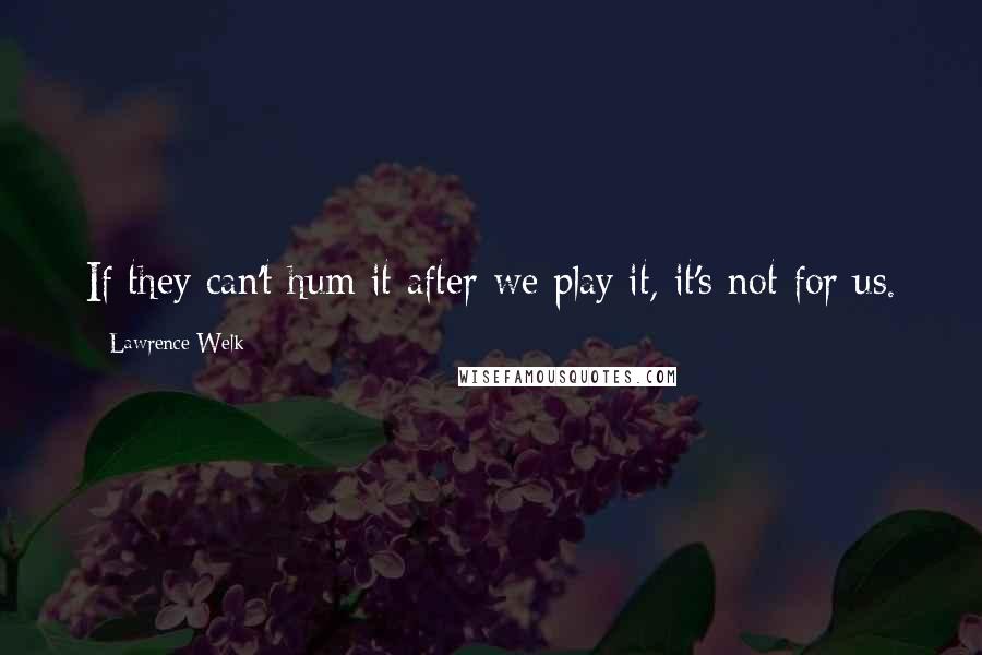 Lawrence Welk Quotes: If they can't hum it after we play it, it's not for us.