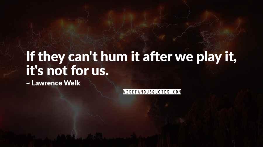 Lawrence Welk Quotes: If they can't hum it after we play it, it's not for us.