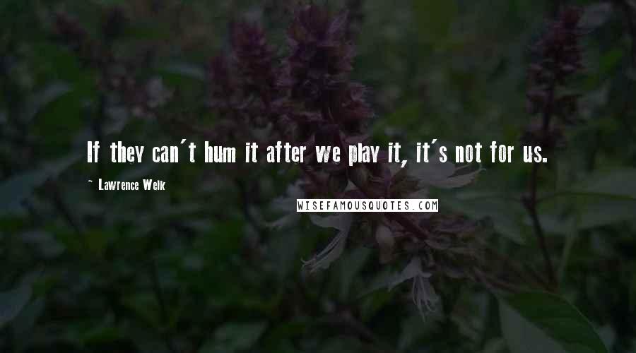 Lawrence Welk Quotes: If they can't hum it after we play it, it's not for us.
