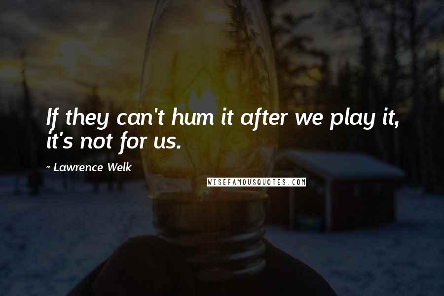 Lawrence Welk Quotes: If they can't hum it after we play it, it's not for us.